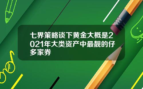 七界策略谈下黄金大概是2021年大类资产中最靓的仔多家券