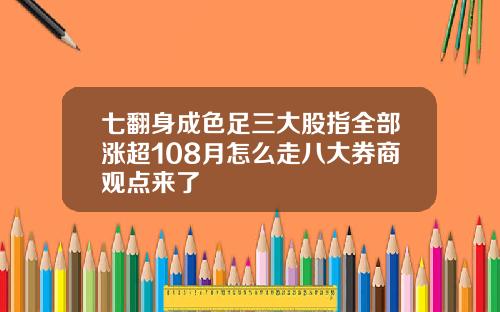 七翻身成色足三大股指全部涨超108月怎么走八大券商观点来了