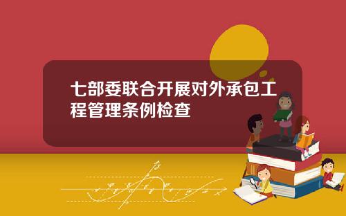 七部委联合开展对外承包工程管理条例检查