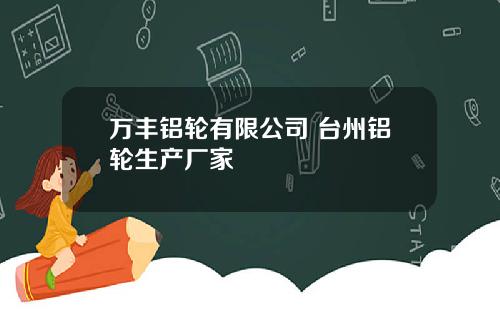 万丰铝轮有限公司 台州铝轮生产厂家