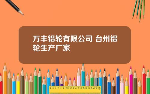 万丰铝轮有限公司 台州铝轮生产厂家
