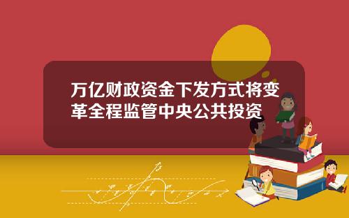 万亿财政资金下发方式将变革全程监管中央公共投资
