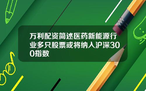 万利配资简述医药新能源行业多只股票或将纳入沪深300指数