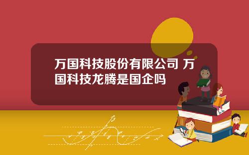 万国科技股份有限公司 万国科技龙腾是国企吗
