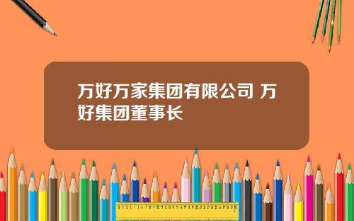 万好万家集团有限公司 万好集团董事长