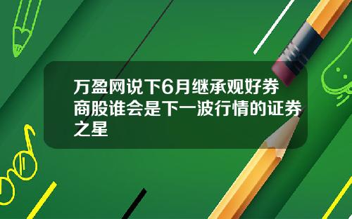 万盈网说下6月继承观好券商股谁会是下一波行情的证券之星