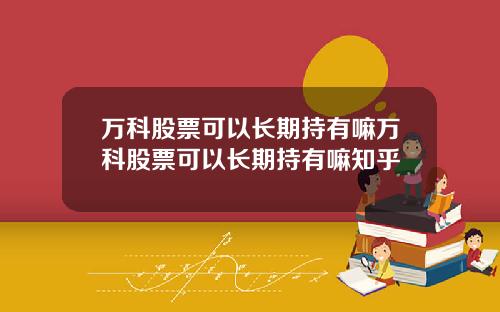 万科股票可以长期持有嘛万科股票可以长期持有嘛知乎