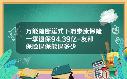 万能险断崖式下滑泰康保险一季退保94.39亿-友邦保险退保能退多少