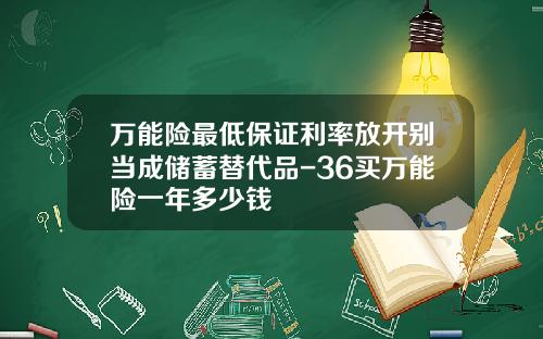 万能险最低保证利率放开别当成储蓄替代品-36买万能险一年多少钱