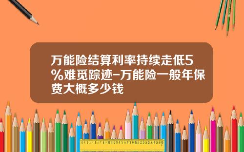 万能险结算利率持续走低5%难觅踪迹-万能险一般年保费大概多少钱