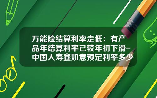 万能险结算利率走低：有产品年结算利率已较年初下滑-中国人寿鑫如意预定利率多少