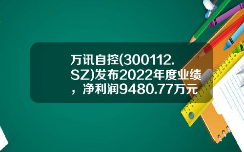 万讯自控(300112.SZ)发布2022年度业绩，净利润9480.77万元，同比增长2.45%，拟每10股派2元-万讯自控能涨到多少钱