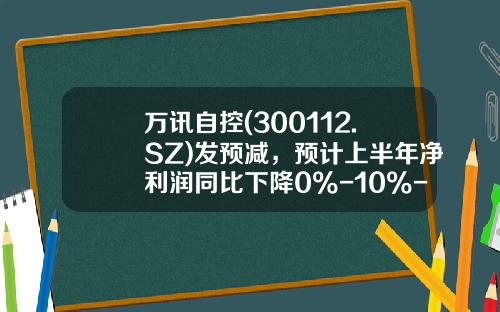 万讯自控(300112.SZ)发预减，预计上半年净利润同比下降0%-10%-深圳万讯自控股份有限公司招聘