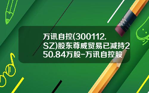 万讯自控(300112.SZ)股东尊威贸易已减持250.84万股-万讯自控股票最新资讯