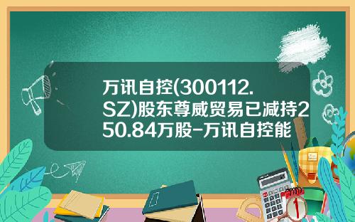 万讯自控(300112.SZ)股东尊威贸易已减持250.84万股-万讯自控能涨到多少钱