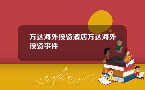 万达海外投资酒店万达海外投资事件