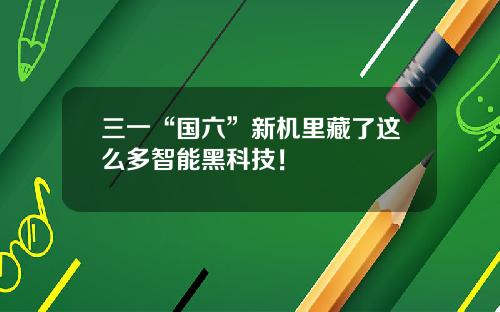 三一“国六”新机里藏了这么多智能黑科技！ 