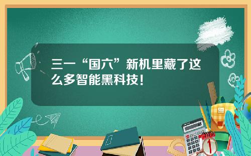 三一“国六”新机里藏了这么多智能黑科技！