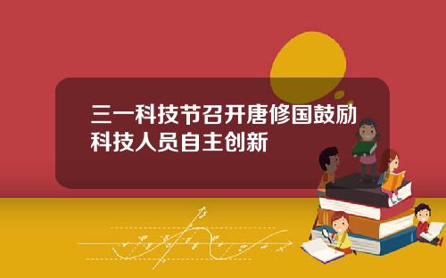三一科技节召开唐修国鼓励科技人员自主创新 