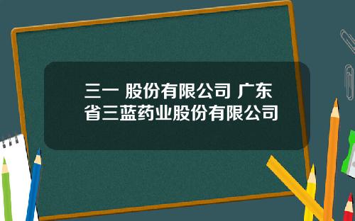 三一 股份有限公司 广东省三蓝药业股份有限公司