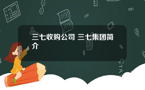 三七收购公司 三七集团简介