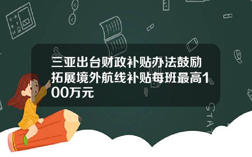 三亚出台财政补贴办法鼓励拓展境外航线补贴每班最高100万元