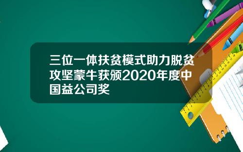 三位一体扶贫模式助力脱贫攻坚蒙牛获颁2020年度中国益公司奖