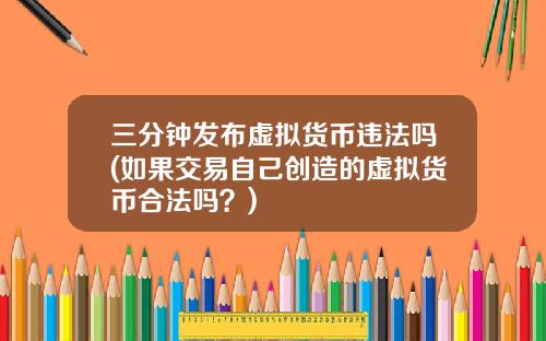 三分钟发布虚拟货币违法吗(如果交易自己创造的虚拟货币合法吗？)