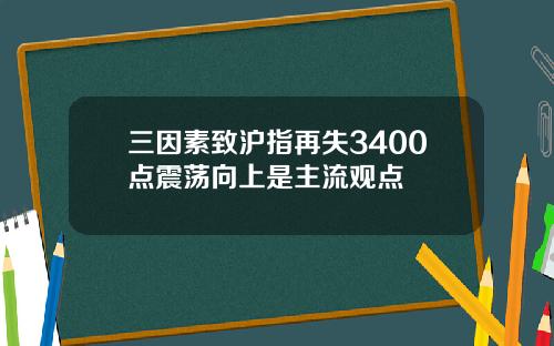 三因素致沪指再失3400点震荡向上是主流观点
