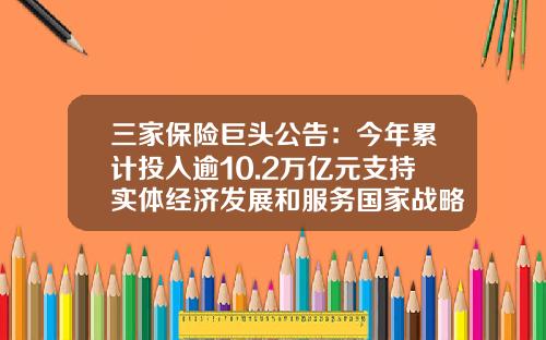 三家保险巨头公告：今年累计投入逾10.2万亿元支持实体经济发展和服务国家战略-车险三大保险公司【新闻】.