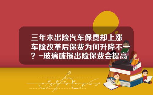 三年未出险汽车保费却上涨车险改革后保费为何升降不一？-玻璃破损出险保费会提高多少钱【新闻】.
