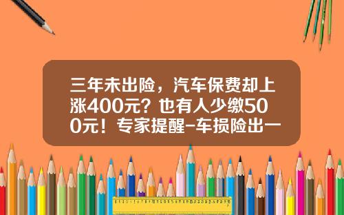三年未出险，汽车保费却上涨400元？也有人少缴500元！专家提醒-车损险出一次上调多少【新闻】.