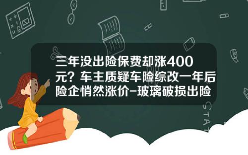 三年没出险保费却涨400元？车主质疑车险综改一年后险企悄然涨价-玻璃破损出险保费会提高多少钱【新闻】.