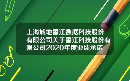上海城地香江数据科技股份有限公司关于香江科技股份有限公司2020年度业绩承诺实现情况的公告（下转D228版）-股份有限公司业绩股票赠与通知书