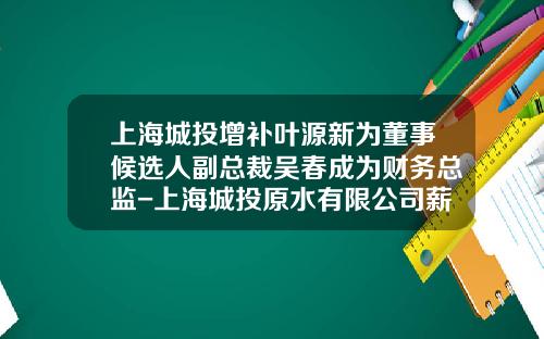 上海城投增补叶源新为董事候选人副总裁吴春成为财务总监-上海城投原水有限公司薪酬