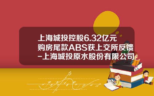 上海城投控股6.32亿元购房尾款ABS获上交所反馈-上海城投原水股份有限公司