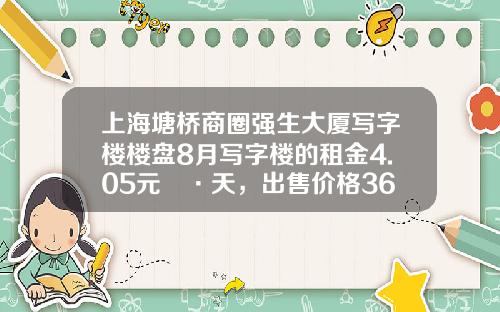 上海塘桥商圈强生大厦写字楼楼盘8月写字楼的租金4.05元㎡·天，出售价格36581元㎡-强生物业有限公司