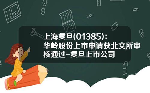 上海复旦(01385)：华岭股份上市申请获北交所审核通过-复旦上市公司