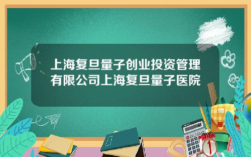 上海复旦量子创业投资管理有限公司上海复旦量子医院