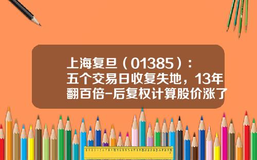 上海复旦（01385）：五个交易日收复失地，13年翻百倍-后复权计算股价涨了多少倍
