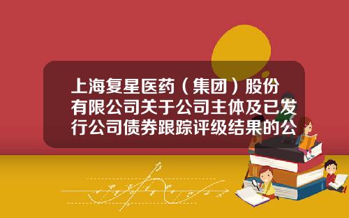 上海复星医药（集团）股份有限公司关于公司主体及已发行公司债券跟踪评级结果的公告-上海复星医药有限公司