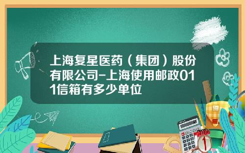 上海复星医药（集团）股份有限公司-上海使用邮政011信箱有多少单位
