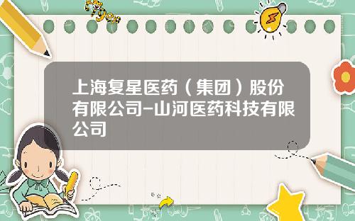 上海复星医药（集团）股份有限公司-山河医药科技有限公司