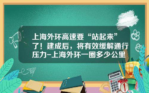 上海外环高速要“站起来”了！建成后，将有效缓解通行压力-上海外环一圈多少公里