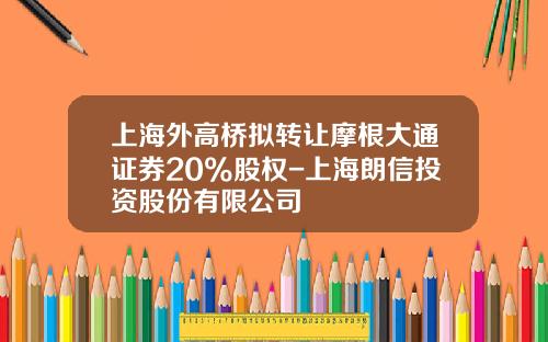 上海外高桥拟转让摩根大通证券20%股权-上海朗信投资股份有限公司