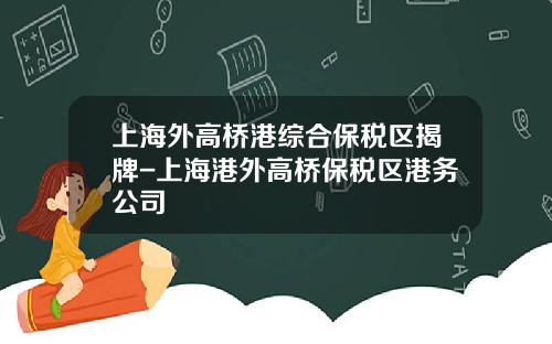 上海外高桥港综合保税区揭牌-上海港外高桥保税区港务公司