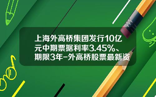 上海外高桥集团发行10亿元中期票据利率3.45%、期限3年-外高桥股票最新资讯