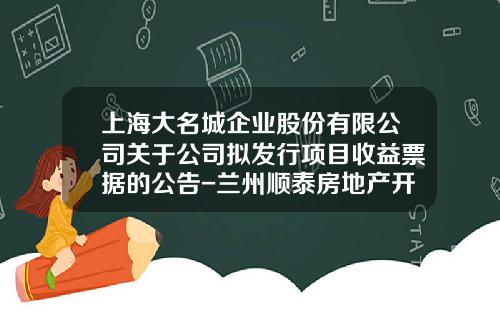 上海大名城企业股份有限公司关于公司拟发行项目收益票据的公告-兰州顺泰房地产开发有限公司