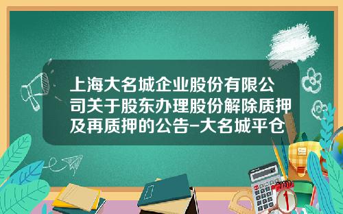 上海大名城企业股份有限公司关于股东办理股份解除质押及再质押的公告-大名城平仓线多少