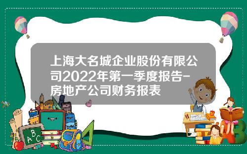 上海大名城企业股份有限公司2022年第一季度报告-房地产公司财务报表